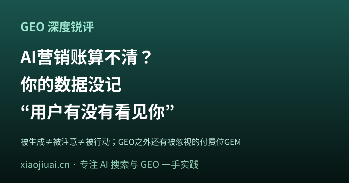 AI 时代的营销账为什么算不清？你的数据里压根没记“用户有没有看见你”——GEO 之外还有个被忽视的 GEM