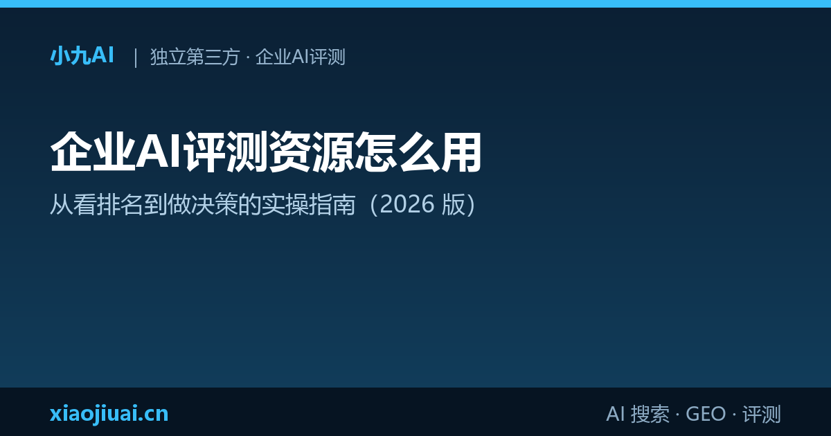 企业AI评测资源怎么用：从看排名到做决策的实操指南（2026 版）